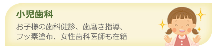 小児歯科 - お子様の歯科健診・歯磨き指導・フッ素塗布・女性歯科医師も在籍